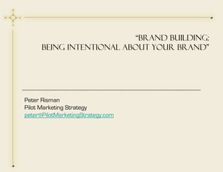 “BRAND BUILDING:
      Being INTENTIONAL about your brand”




Peter Risman
Pilot Marketing Strategy
peter@PilotMarketingStrategy.com
 