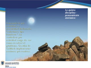 La quinta disciplina - pensamiento sistémico: A menudo la pro actividad es reactividad disfrazada: “soluciones tipo bombero “. La verdadera pro actividad surge de ver como resolver el problema. Gestión de Calidad: implementar acciones preventivas. 