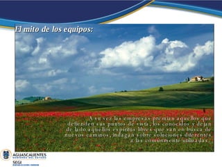 A su vez las empresas premian aquellos que defienden sus puntos de vista, los conocidos y dejan de lado aquellos espíritus libres que van en busca de nuevos caminos, indagan sobre soluciones diferentes a las comúnmente utilizadas. . El mito de los equipos: 