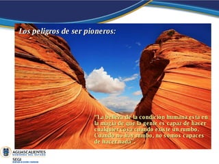 Los peligros de ser pioneros: ‘’ La belleza de la condición humana esta en la magia de que la gente es capaz de hacer cualquier cosa cuando existe un rumbo. Cuando no hay rumbo, no somos capaces de hacer nada”. 