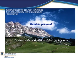 DISCIPLINAS CENTRALES PARA CONSTRUIR UNA ORGANIZACIÓN CON CAPACIDAD DE APRENDIZAJE: Dominio   personal   La fuerza de cualquier actividad es la gente.  