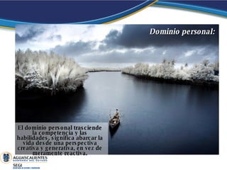 El dominio personal trasciende la competencia y las habilidades, significa abarcar la vida desde una perspectiva creativa y generativa, en vez de meramente reactiva. Dominio   personal:  
