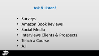 • Surveys
• Amazon Book Reviews
• Social Media
• Interviews Clients & Prospects
• Teach a Course
• A.I.
Ask & Listen!
 