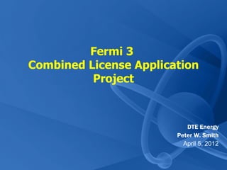 Fermi 3
Combined License Application
          Project



                           DTE Energy
                        Peter W. Smith
                          April 5, 2012
 