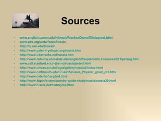 Sources www.english.upenn.edu/~jlynch/FrankenDemo/Gifs/pgreat.html   www.pbs.org/weta/faceofrussia   http://fp.uni.edu/bruess/   http://www.galen-frysinger.org/russia.htm http://www.biketracks.net/russia.htm http://www.cohums.ohiostate.edu/english/People/odlin.1/courses/571/peteng.htm   www.csli.stanford.edu/~jbernd/russia/peteri.html   http://www.umass.edu/tei/ogia/gallery/russia2/index.html http://www.dartmouth.edu/~russ15/russia_PI/peter_great_pt1.html http://www.peterhof.org/ind.html http://www.1upinfo.com/country-guide-study/russia/russia20.html http://www.russia.net/history/sp.html   