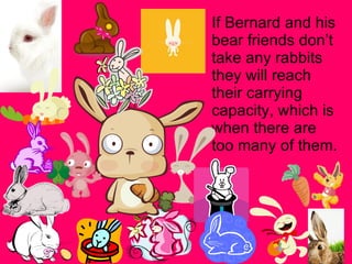 If Bernard and his bear friends don’t take any rabbits they will reach their carrying capacity, which is when there are too many of them. 