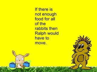 If there is not enough food for all of the rabbits then Ralph would have to move. 