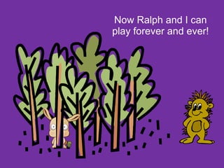 Now Ralph and I can play forever and ever! 