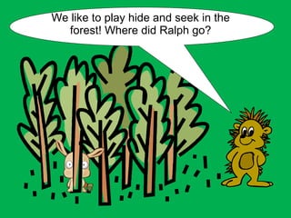 We like to play hide and seek in the forest! Where did Ralph go? 
