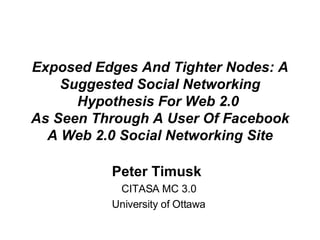Exposed Edges And Tighter Nodes: A Suggested Social Networking Hypothesis For Web 2.0  As Seen Through A User Of Facebook A Web 2.0 Social Networking Site Peter Timusk   CITASA MC 3.0 University of Ottawa 
