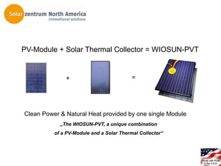 PV-Module + Solar Thermal Collector = WIOSUN-PVT


              +                           =




Clean Power & Natural Heat provided by one single Module
            „The WIOSUN-PVT, a unique combination
          of a PV-Module and a Solar Thermal Collector“
 