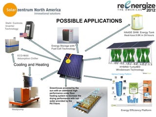 Diehl Controls
                                    POSSIBLE APPLICATIONS
Inverter
Technology
                                                                              HAASE DHW Energy Tank
                                                                              Heat-loss 0.8K in 24 hours



                               Energy Storage with
                               Fuel Cell Technology

         ECO-MAX
         Adsorption Chiller

      Cooling and Heating                                             HYBRID TurboMill
                                                                    Windstream Technology
                                                               Serious Energy Platform




                              Greenhouse powered by the
                                                                            Gateway
                              sun with an additional high
                              performance under floor
                              heating system to increase the
                              drying performance with hot
                              water provided by the
                              PV-Therm
                                                                                      Serious Energy Confidential   7




     Heatpump                                                            Energy Efficiency Platform
 