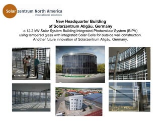 New Headquarter Building
                   of Solarzentrum Allgäu, Germany
   a 12.2 kW Solar System Building Integrated Photovoltaic System (BIPV)
using tempered glass with integrated Solar Cells for outside wall construction.
         Another future innovation of Solarzentrum Allgäu, Germany.
 