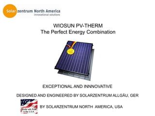 WIOSUN PV-THERM
          The Perfect Energy Combination




          EXCEPTIONAL AND INNNOVATIVE

DESIGNED AND ENGINEERED BY SOLARZENTRUM ALLGÄU, GER

         BY SOLARZENTRUM NORTH AMERICA, USA
 
