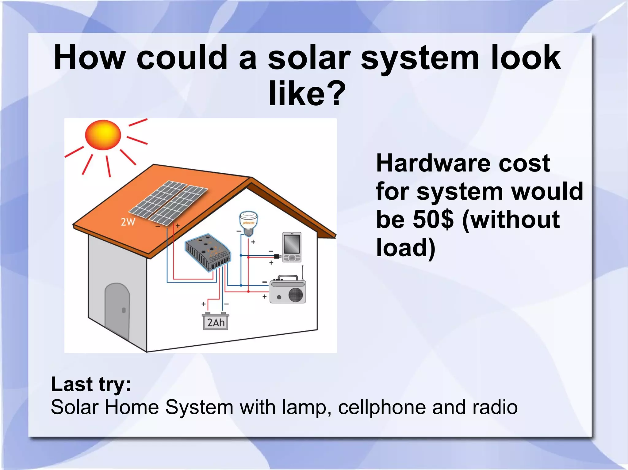 How could a solar system look like? Hardware cost  for system would be 50$ (without load) Last try: Solar Home System with lamp, cellphone and radio 