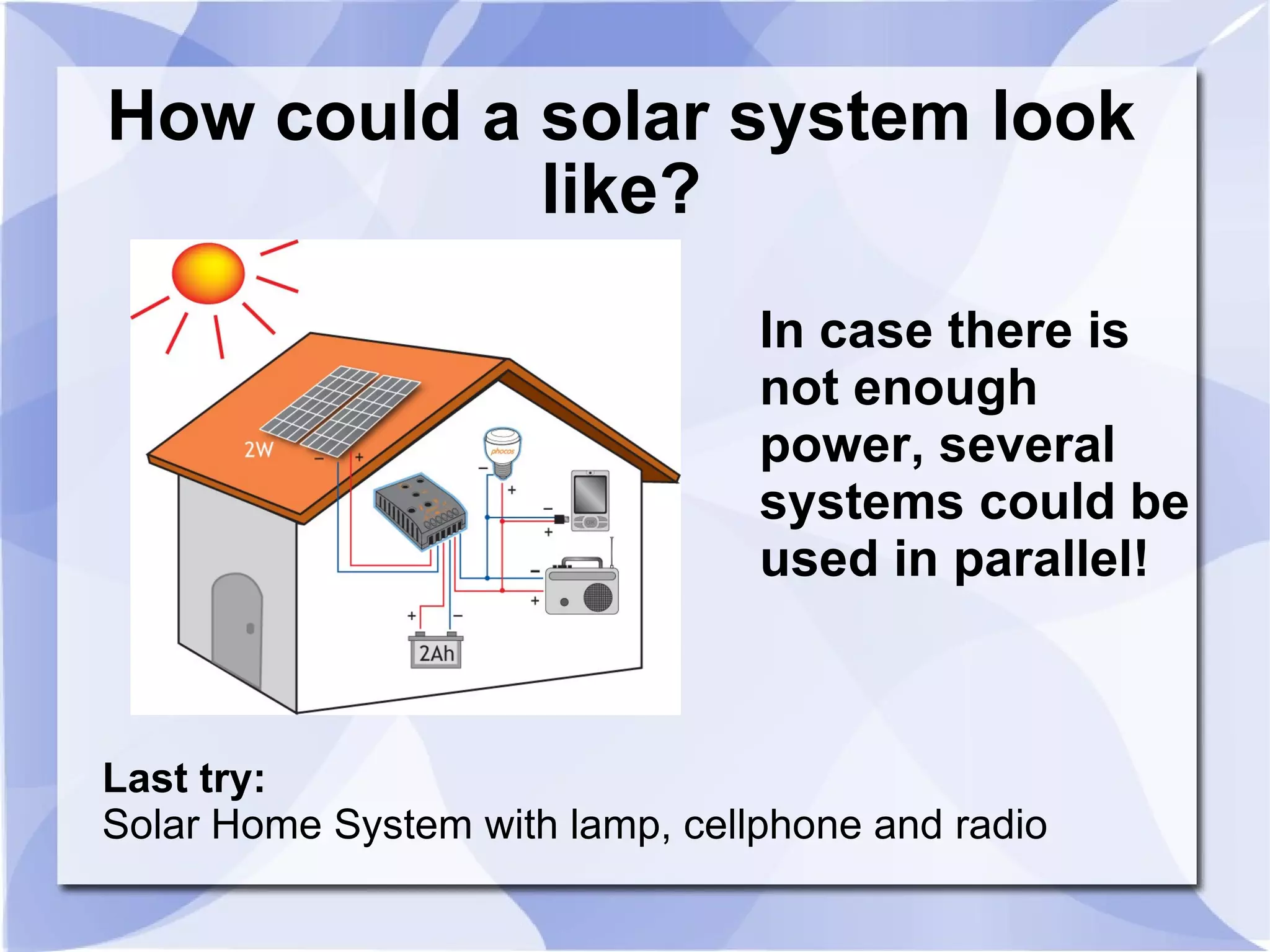 How could a solar system look like? In case there is not enough power, several systems could be  used in parallel! Last try: Solar Home System with lamp, cellphone and radio 
