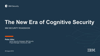 The New Era of Cognitive Security
IBM SECURITY ROADSHOW
Peter Allor
29 August 2016
Senior Security Strategist, IBM Security
Project Manager, Disclosures, IBM
 