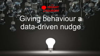 Giving behaviour a
data-driven nudge
INSIGHT
FOUNDRY
the
 