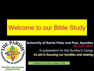 Welcome to our Bible Study
Solemnity of Saints Peter and Paul, Apostles
29 June 2017
In preparation for this Sunday’s Liturgy
As aid in focusing our homilies and sharing
Prepared by Fr. Cielo R. Almazan, OFM
 