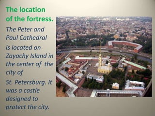 The location
of the fortress.
The Peter and
Paul Cathedral
is located on
Zayachy Island in
the center of the
city of
St. Petersburg. It
was a castle
designed to
protect the city.