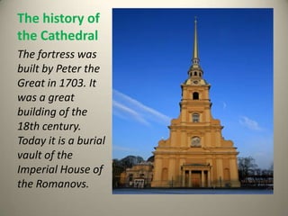 The history of
the Cathedral
The fortress was
built by Peter the
Great in 1703. It
was a great
building of the
18th century.
Today it is a burial
vault of the
Imperial House of
the Romanovs.