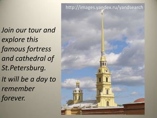 http://images.yandex.ru/yandsearch
Join our tour and
explore this
famous fortress
and cathedral of
St.Petersburg.
It will be a day to
remember
forever.