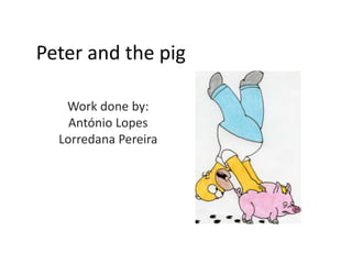 Peter and the pig
Work done by:
António Lopes
Lorredana Pereira
 