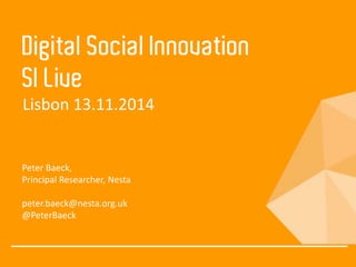 Digital Social Innovation 
SI Live 
Lisbon 13.11.2014 
Peter Baeck, 
Principal Researcher, Nesta 
peter.baeck@nesta.org.uk 
@PeterBaeck 
 