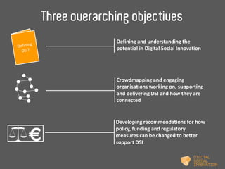 Three overarching objectives 
Defining and understanding the 
potential in Digital Social Innovation 
Crowdmapping and eng...