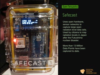 Open Networks 
Safecast 
Uses open hardware, 
sensor networks to 
capture large open 
radiation level data sets. 
Used by ...