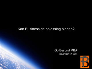 Kan Business de oplossing bieden?




                     Go Beyond MBA
                        November 10, 2011
 