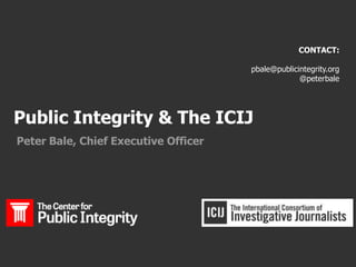 Public Integrity & The ICIJ
Peter Bale, Chief Executive Officer
CONTACT:
pbale@publicintegrity.org
@peterbale
 