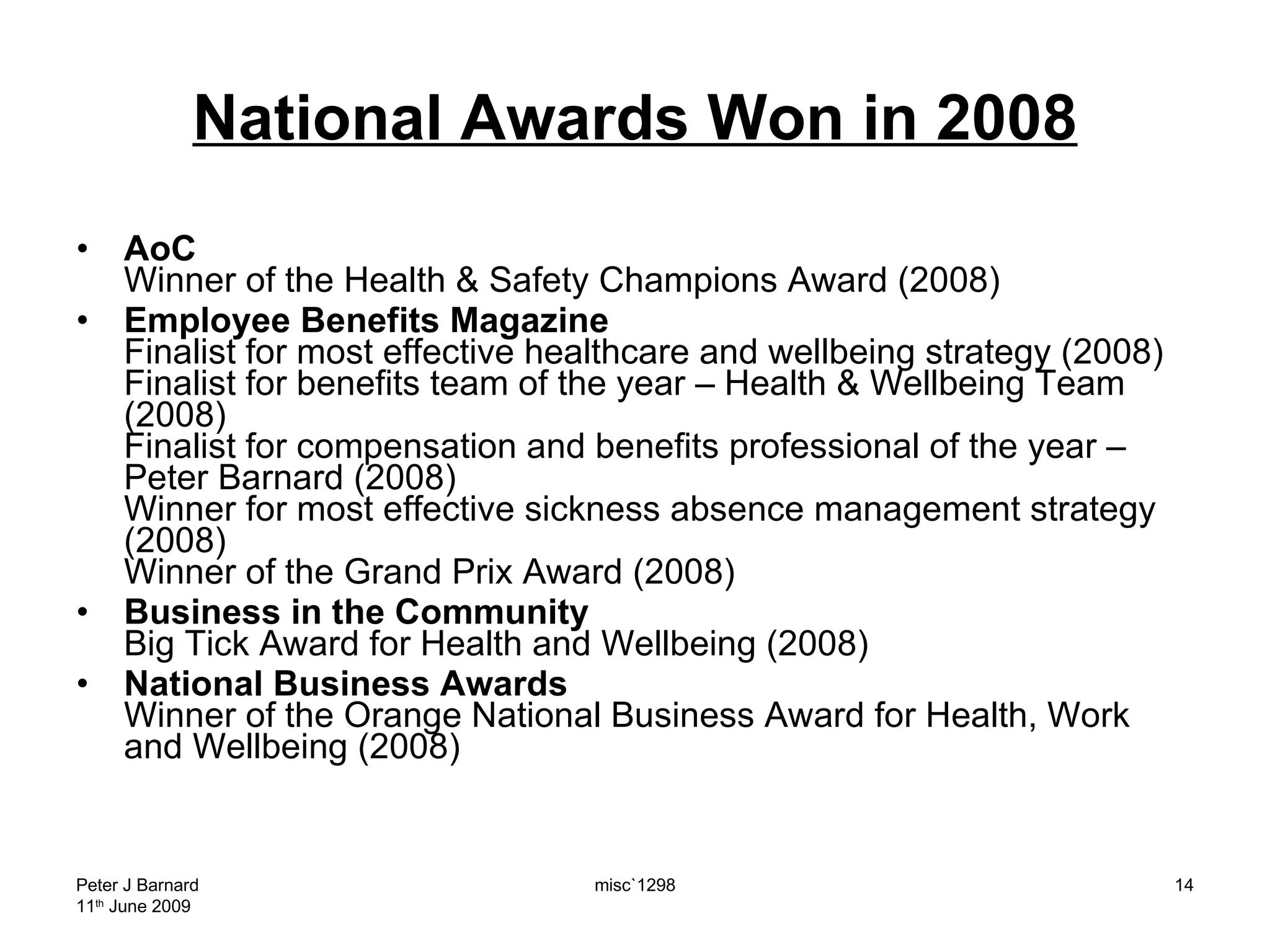 National Awards Won in 2008 AoC Winner of the Health & Safety Champions Award (2008) Employee Benefits Magazine   Finalist for most effective healthcare and wellbeing strategy (2008) Finalist for benefits team of the year – Health & Wellbeing Team (2008) Finalist for compensation and benefits professional of the year – Peter Barnard (2008) Winner for most effective sickness absence management strategy (2008) Winner of the Grand Prix Award (2008) Business in the Community  Big Tick Award for Health and Wellbeing (2008) National Business Awards Winner of the Orange National Business Award for Health, Work and Wellbeing (2008) Peter J Barnard 11 th  June 2009 misc`1298 