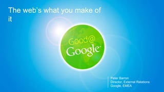 Peter Barron Director, External Relations Google, EMEA The web’s what you make of it  