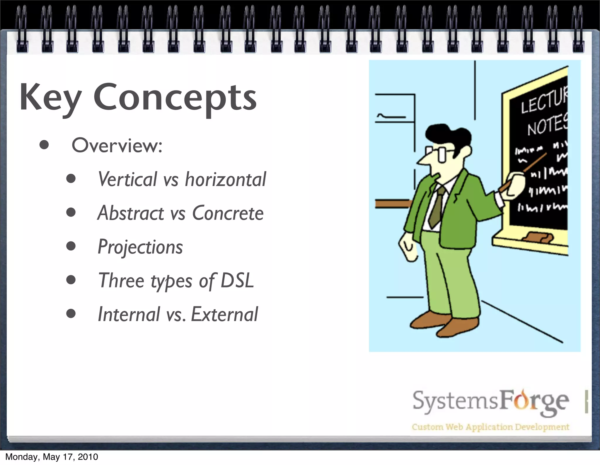 Key Concepts
   • Overview:
     • Vertical vs horizontal
     • Abstract vs Concrete
     • Projections
     • Three types of DSL
     • Internal vs. External


Monday, May 17, 2010
 