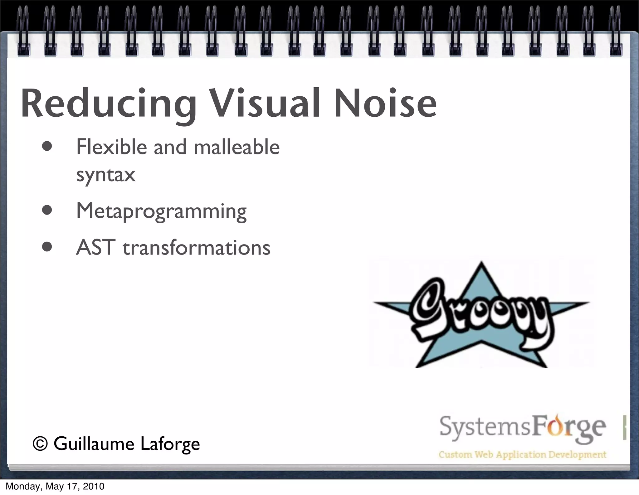 Reducing Visual Noise
   • Flexible and malleable
              syntax
      •       Metaprogramming
      •       AST transformations




     © Guillaume Laforge
Monday, May 17, 2010
 