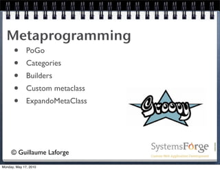 Metaprogramming
   • PoGo
   • Categories
   • Builders
   • Custom metaclass
   • ExpandoMetaClass


     © Guillaume Laforge
Monday, May 17, 2010
 