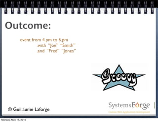 Outcome:
               event from 4.pm to 6.pm
                        .with “Joe” “Smith”
                        .and “Fred” “Jones”




     © Guillaume Laforge
Monday, May 17, 2010
 