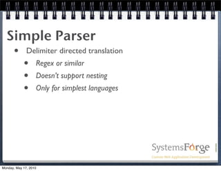 Simple Parser
   • Delimiter directed translation
     • Regex or similar
     • Doesn’t support nesting
     • Only for simplest languages




Monday, May 17, 2010
 