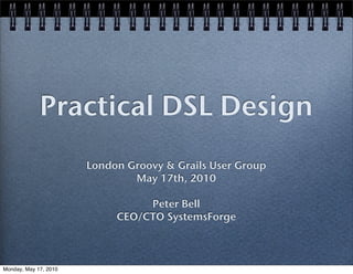 Practical DSL Design
                       London Groovy & Grails User Group
                               May 17th, 2010

                                 Peter Bell
                            CEO/CTO SystemsForge



Monday, May 17, 2010
 