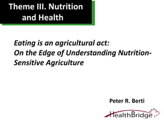 Theme III. Nutrition
and Health
Peter R. Berti
Eating is an agricultural act:
On the Edge of Understanding Nutrition-
Sensitive Agriculture
 