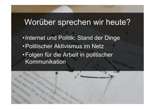 Worüber sprechen wir heute?
• Internet und Politik: Stand der Dinge
• Politischer Aktivismus im Netz
• Folgen für die Arbeit in politischer
  Kommunikation




15.Sept. 2009
 