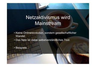 Netzaktivismus wird
                    Mainstream
• Keine Onlinerevolution, sondern gesellschaftlicher
  Wandel.
• Das Netz ist dabei selbstverständliches Tool.

• Beispiele...




15.Sept. 2009
 