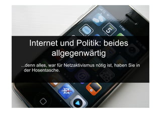 Internet und Politik: beides
           allgegenwärtig
...denn alles, war für Netzaktivismus nötig ist, haben Sie in
  der Hosentasche.




 15.Sept. 2009
 