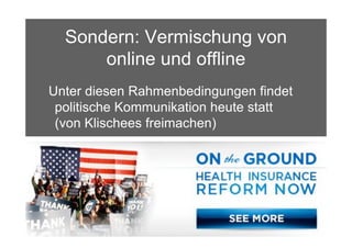 Sondern: Vermischung von
        online und offline
Unter diesen Rahmenbedingungen findet
 politische Kommunikation heute statt
 (von Klischees freimachen)




15.Sept. 2009
 