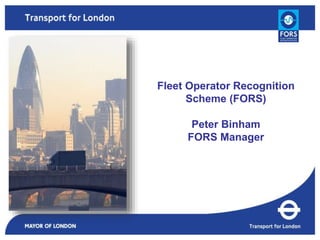 Fleet Operator Recognition 
Scheme (FORS) 
Peter Binham 
FORS Manager 
 