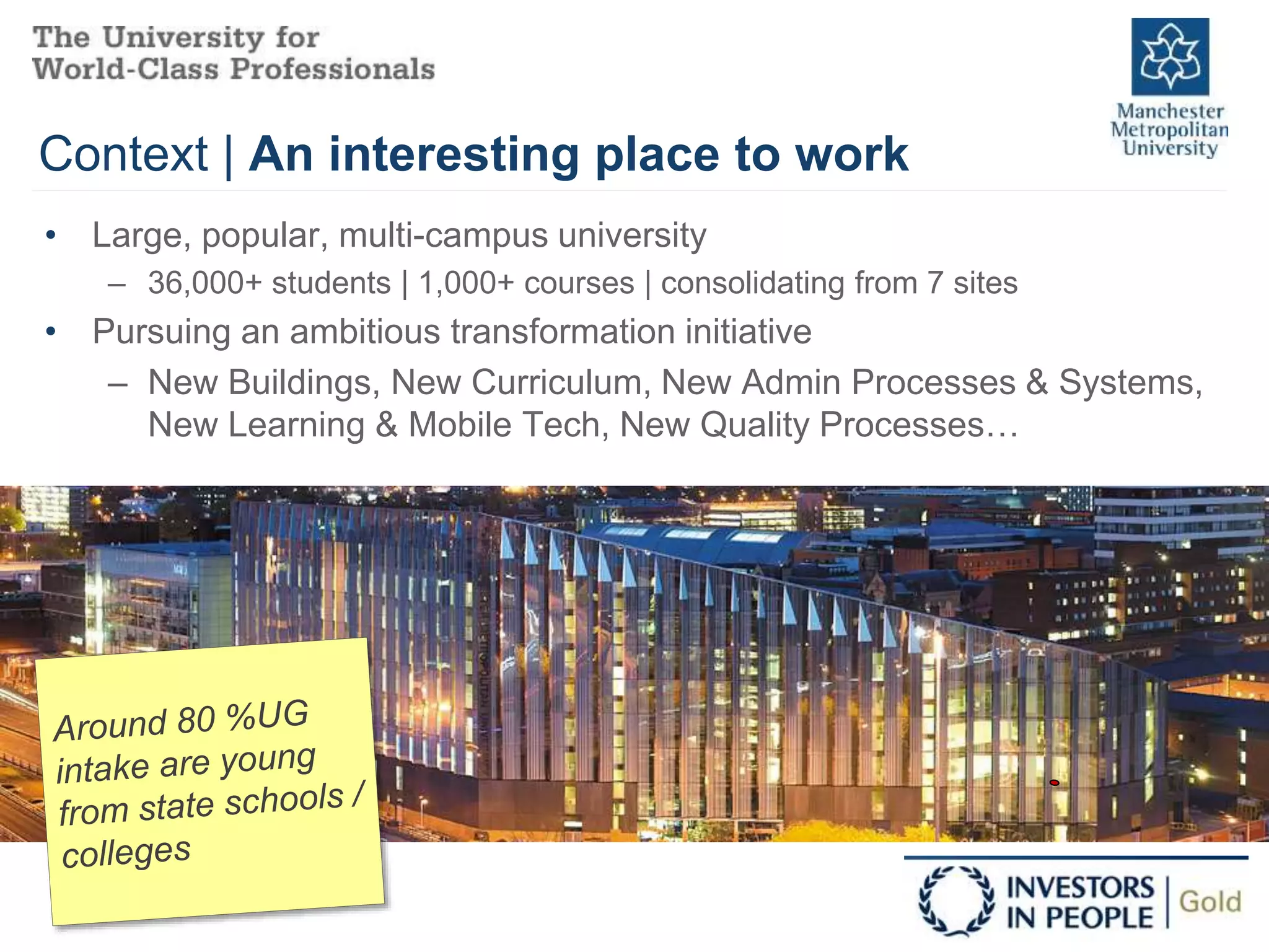Context | An interesting place to work
• Large, popular, multi-campus university
– 36,000+ students | 1,000+ courses | consolidating from 7 sites
• Pursuing an ambitious transformation initiative
– New Buildings, New Curriculum, New Admin Processes & Systems,
New Learning & Mobile Tech, New Quality Processes…
 