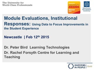 Module Evaluations, Institutional
Responses: Using Data to Focus Improvements in
the Student Experience
Dr. Peter Bird Learning Technologies
Dr. Rachel Forsyth Centre for Learning and
Teaching
Newcastle | Feb 12th 2015
 