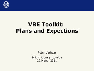 VRE Toolkit:  Plans and Expections Peter Verhaar British Library, London 22 March 2011 