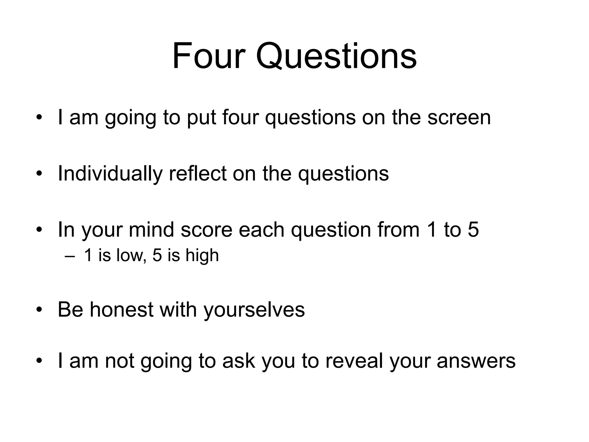 Four Questions
• I am going to put four questions on the screen
• Individually reflect on the questions
• In your mind score each question from 1 to 5
– 1 is low, 5 is high
• Be honest with yourselves
• I am not going to ask you to reveal your answers